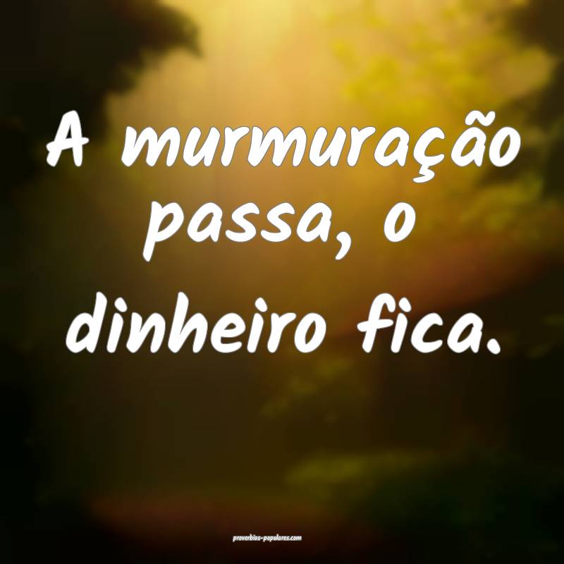 A murmuração passa, o dinheiro fica.
...