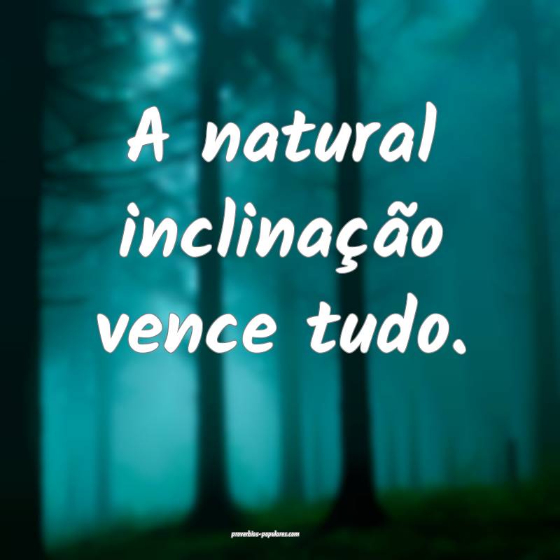 A natural inclinação vence tudo.
...