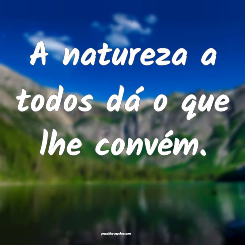 A natureza a todos dá o que lhe convém.
...