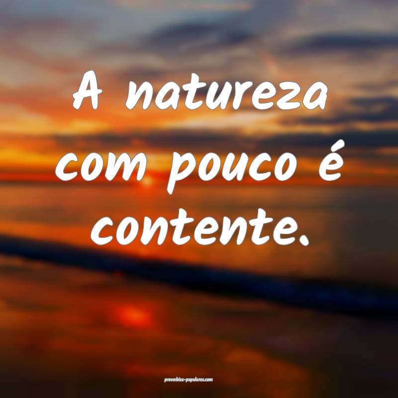 A natureza com pouco é contente.
 ...