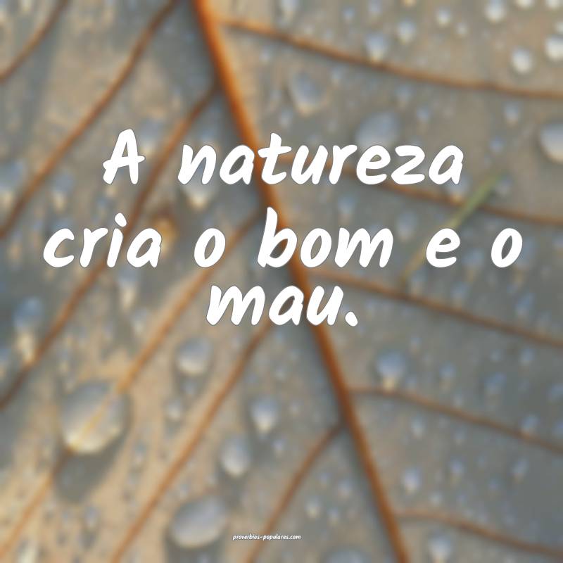 A natureza cria o bom e o mau.
...