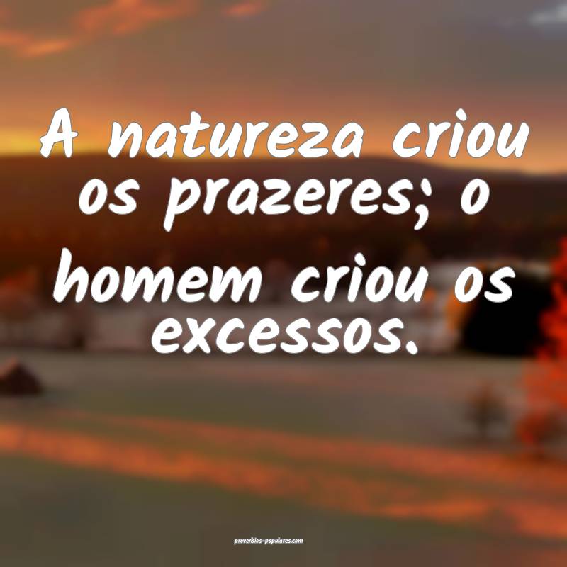 A natureza criou os prazeres; o homem criou os excessos.
...