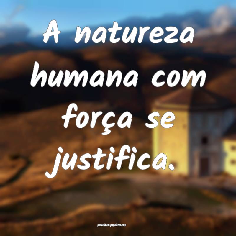 A natureza humana com força se justifica.
...