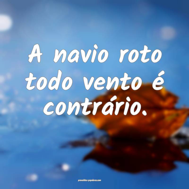 A navio roto todo vento é contrário.
...
