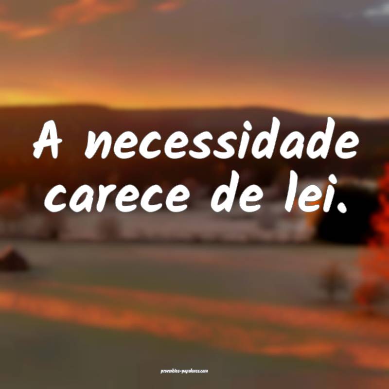 A necessidade carece de lei.
...