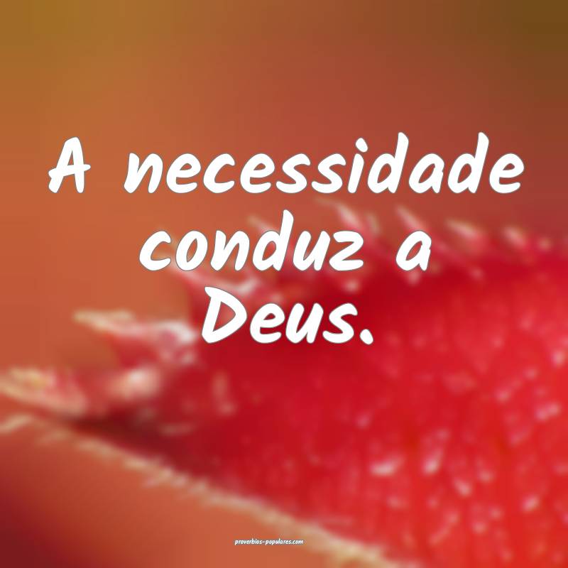 A necessidade conduz a Deus.
...