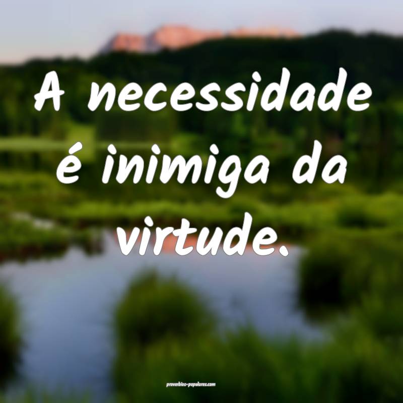 A necessidade é inimiga da virtude.
...