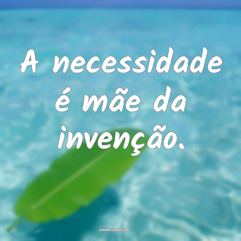 A necessidade é mãe da invenção.
...