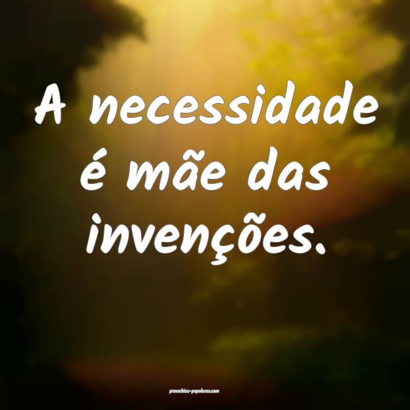 A necessidade é mãe das invenções.
...