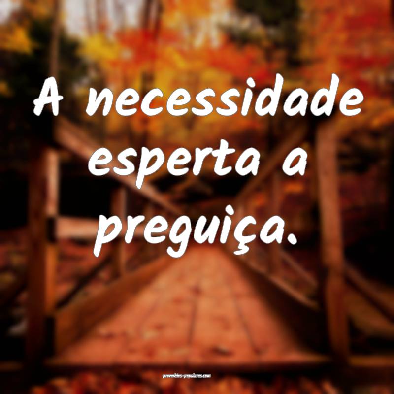 A necessidade esperta a preguiça.
...