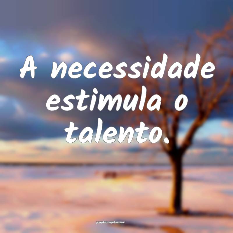 A necessidade estimula o talento.
...
