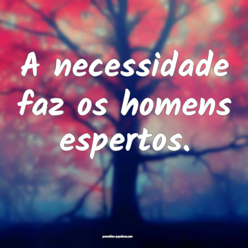 A necessidade faz os homens espertos.
...
