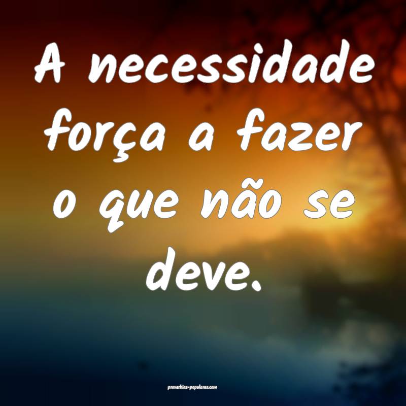 A necessidade força a fazer o que não se deve.
...