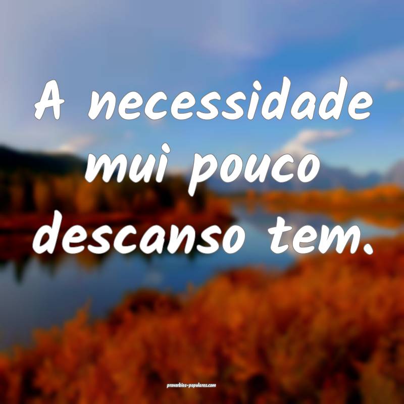 A necessidade mui pouco descanso tem.
...
