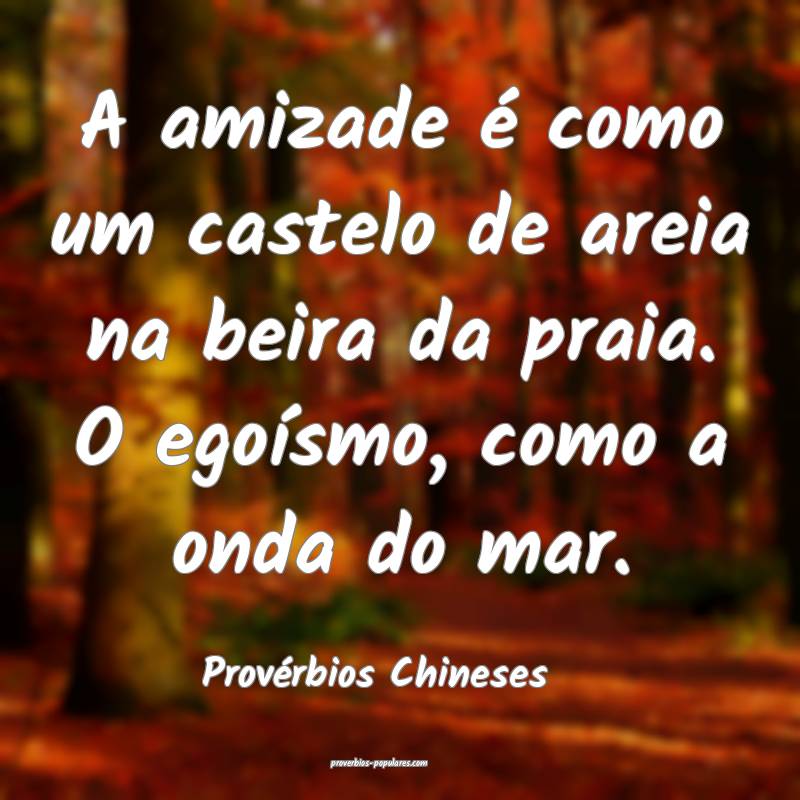 A amizade é como um castelo de areia na beira da praia. O egoísmo, c...