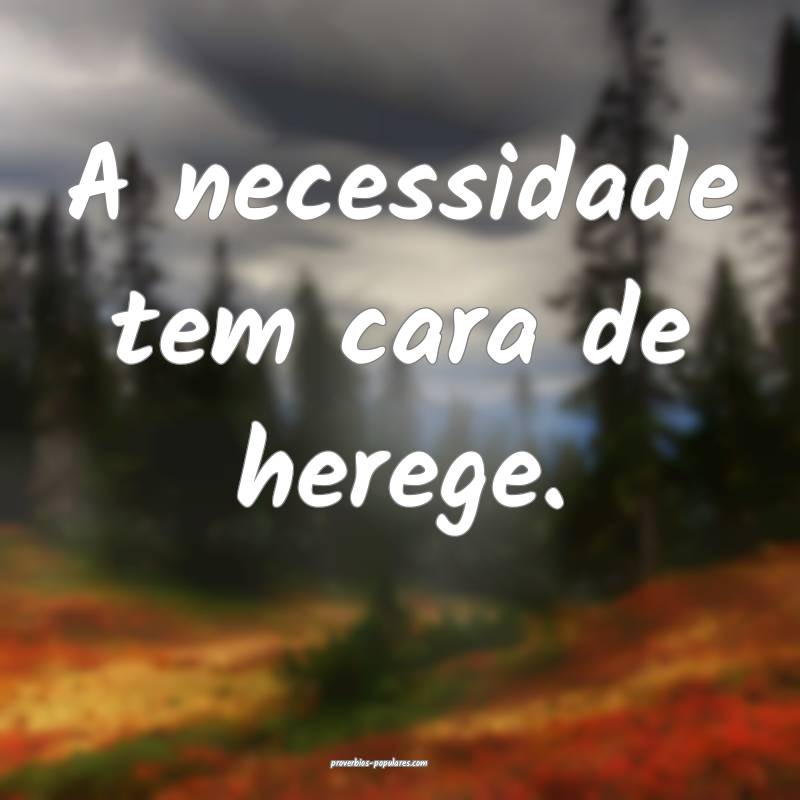 A necessidade tem cara de herege.
 ...