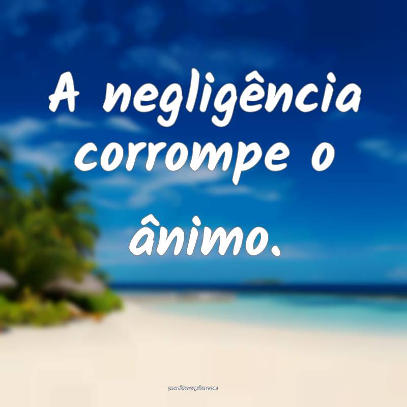 A negligência corrompe o ânimo.
...