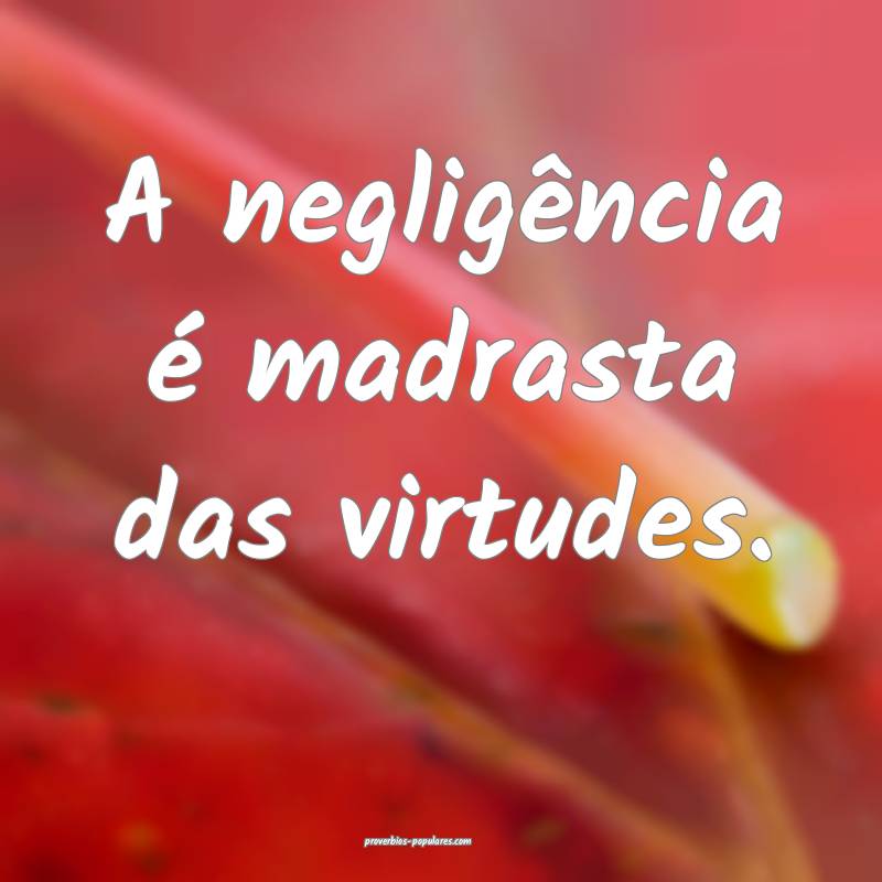 A negligência é madrasta das virtudes.
 ...