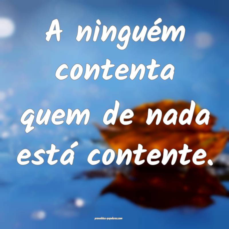 A ninguém contenta quem de nada está contente.
...