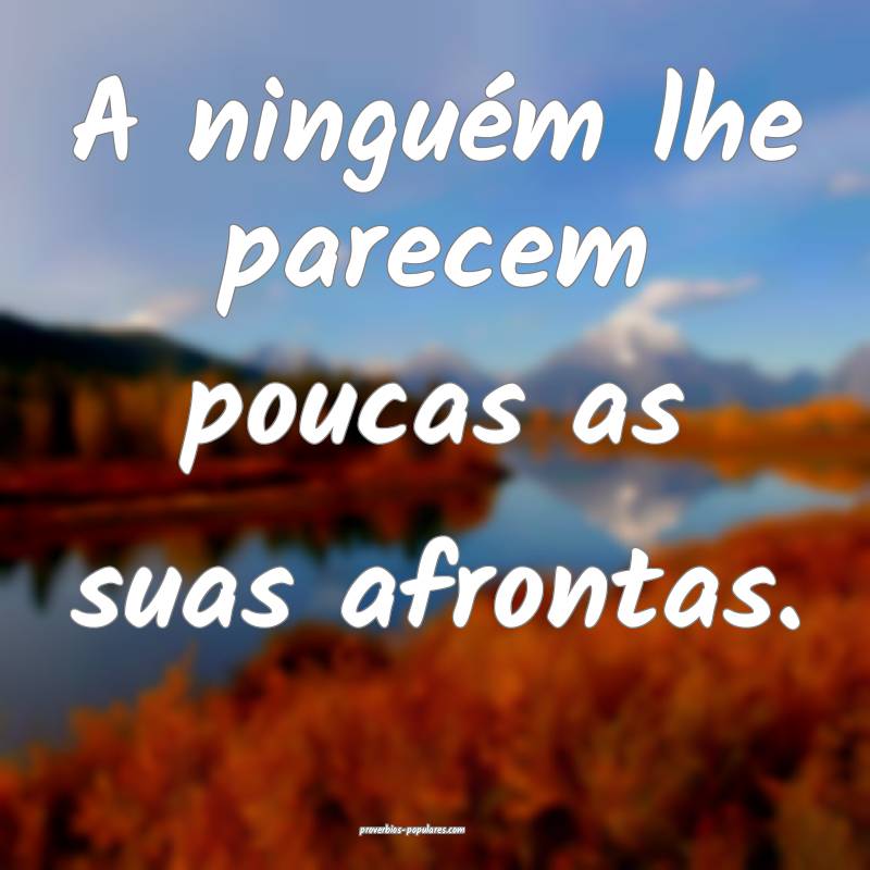 A ninguém lhe parecem poucas as suas afrontas.
...