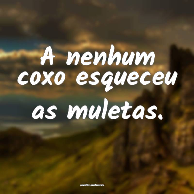 A nenhum coxo esqueceu as muletas.
 ...