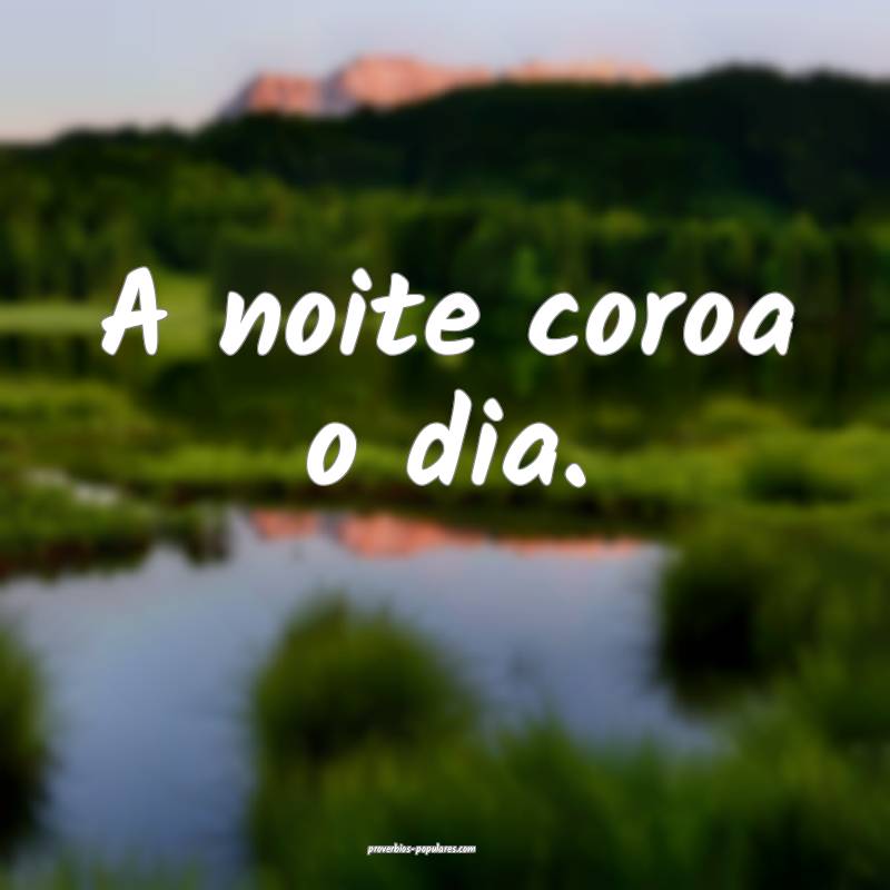 A noite coroa o dia.
...