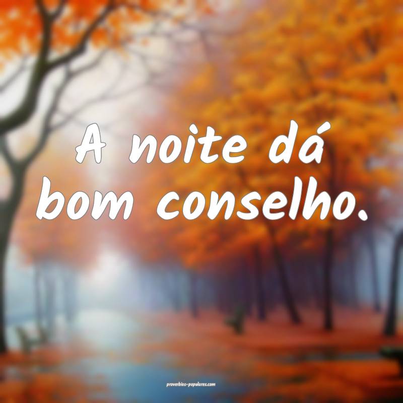 A noite dá bom conselho.
...