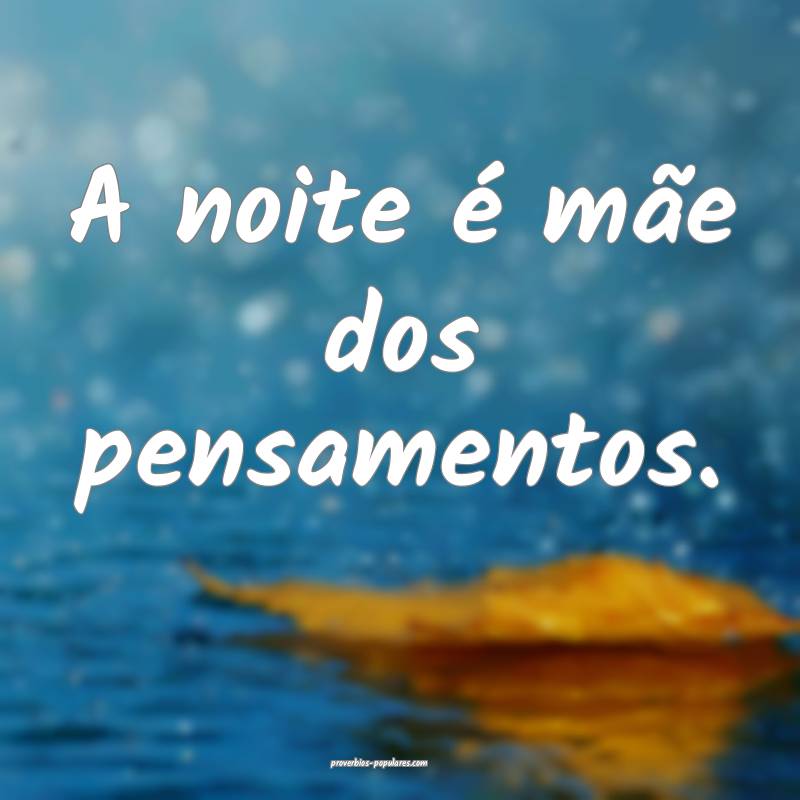 A noite é mãe dos pensamentos.
 ...