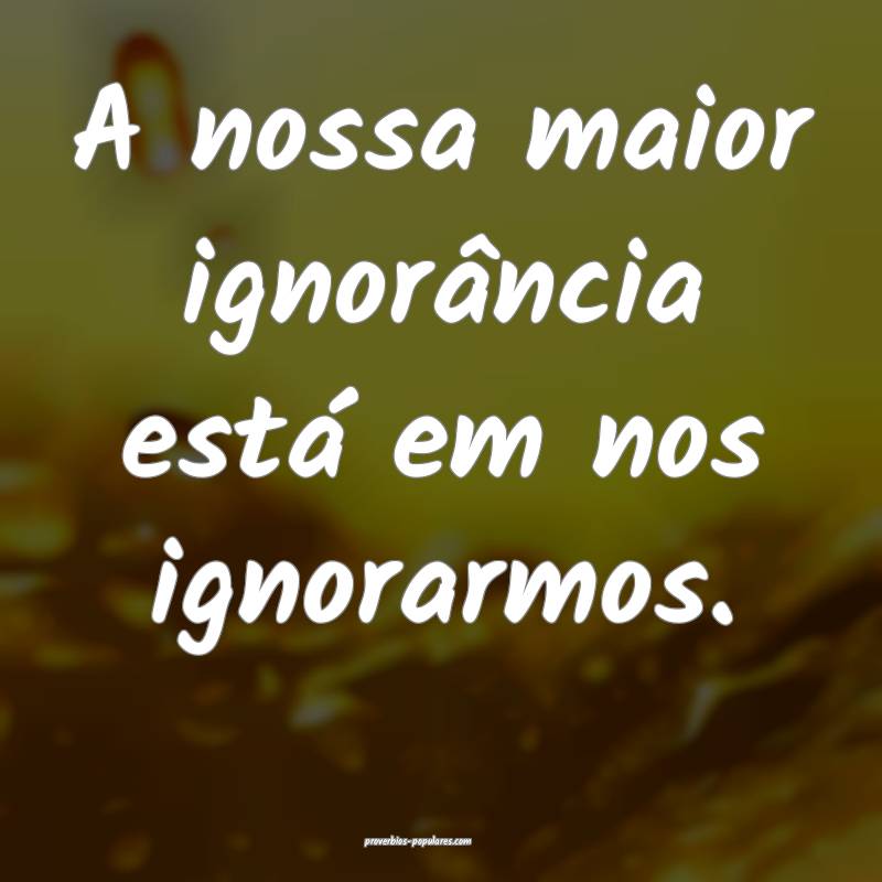 A nossa maior ignorância está em nos ignorarmos.
...