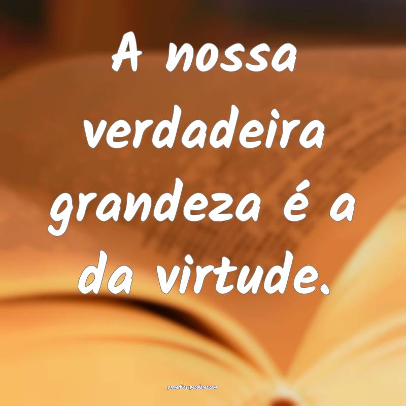 A nossa verdadeira grandeza é a da virtude.
...