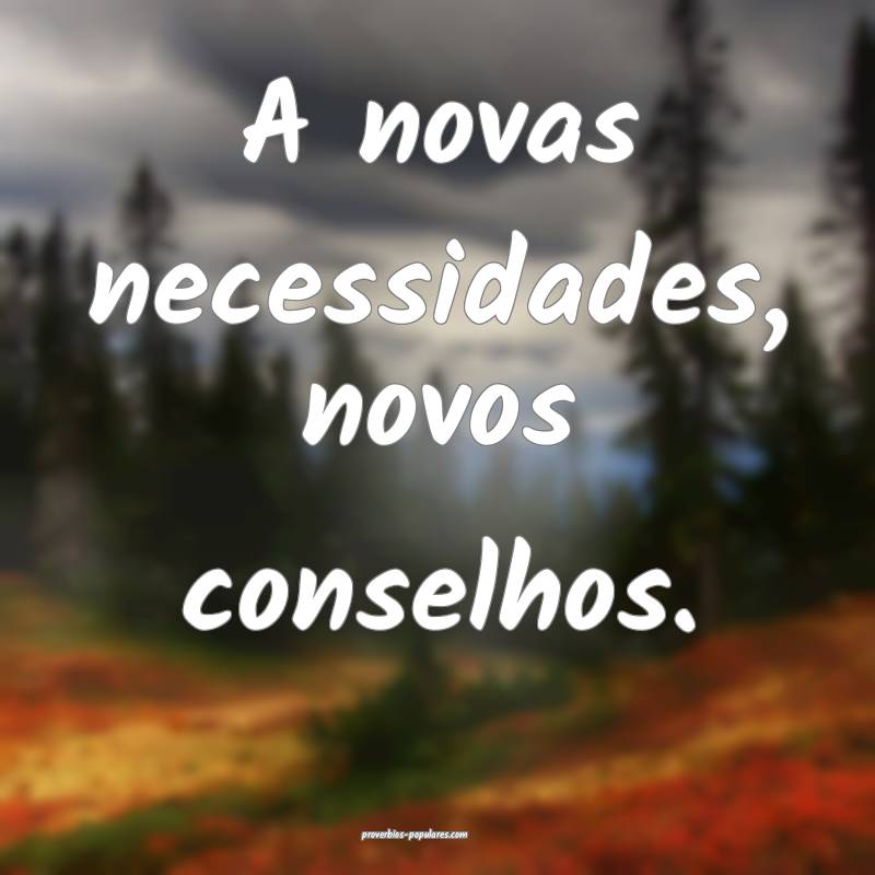 A novas necessidades, novos conselhos.
...