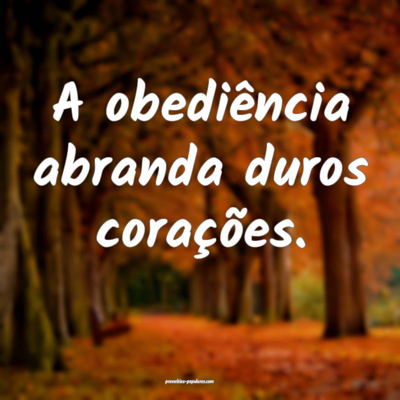 A obediência abranda duros corações.
...