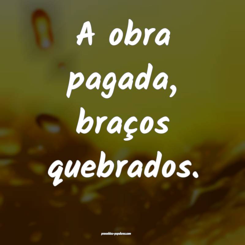A obra pagada, braços quebrados.
...