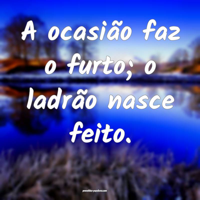 A ocasião faz o furto; o ladrão nasce feito.
...