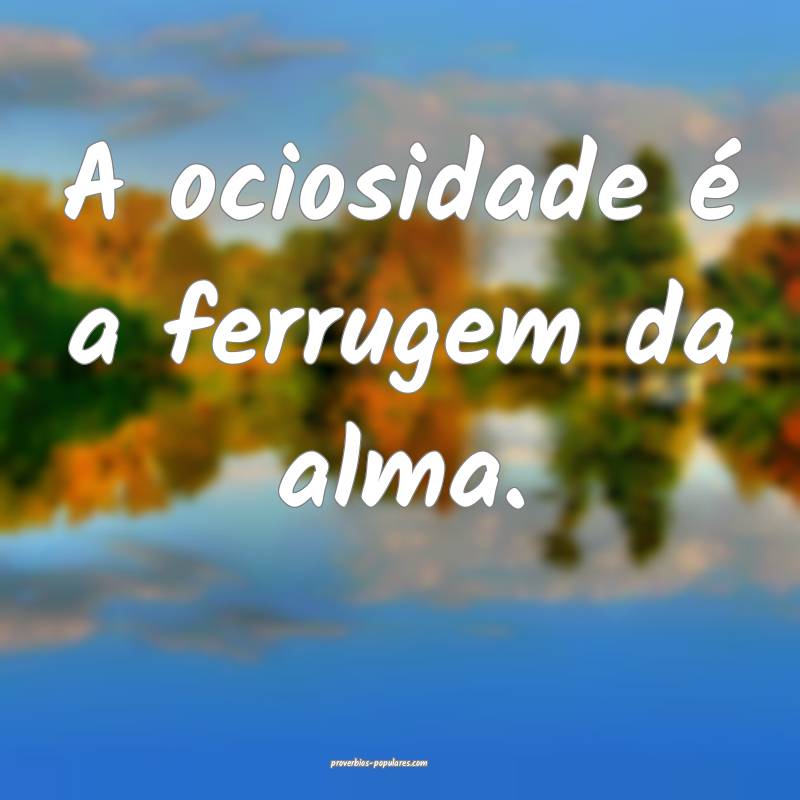 A ociosidade é a ferrugem da alma.
...