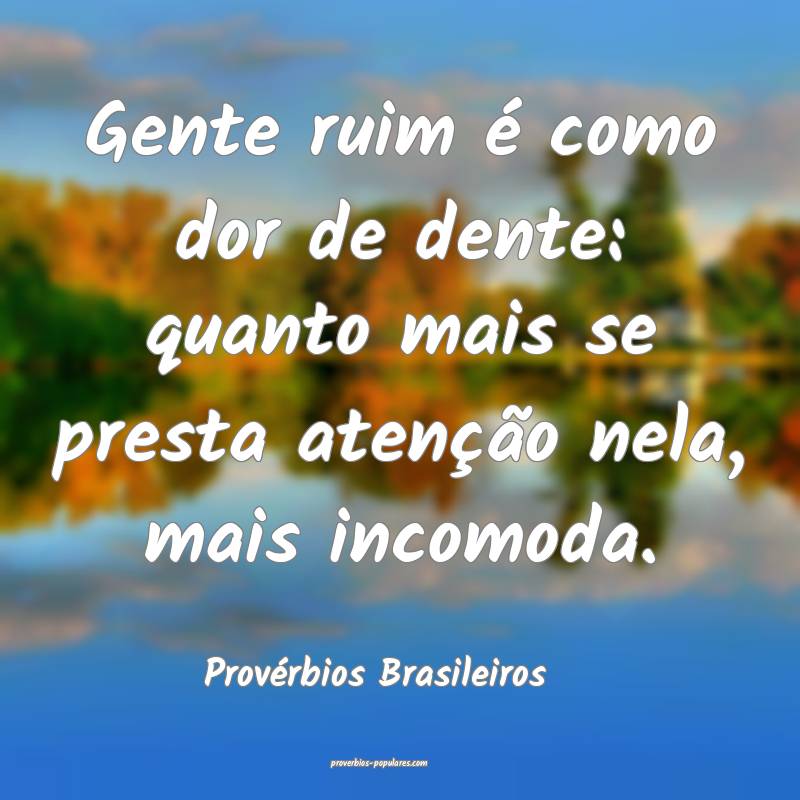 Gente ruim é como dor de dente: quanto mais se presta atenção nela,...