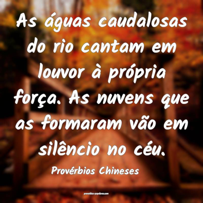 As águas caudalosas do rio cantam em louvor à própria força. As nu...