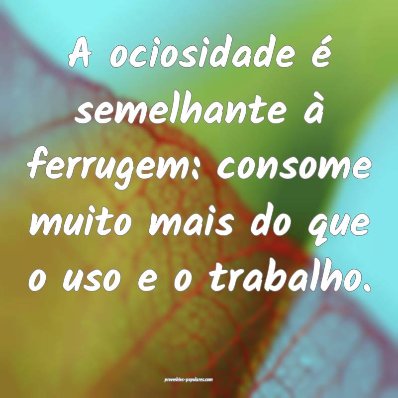 A ociosidade é semelhante à ferrugem: consome muito mais do que o us...