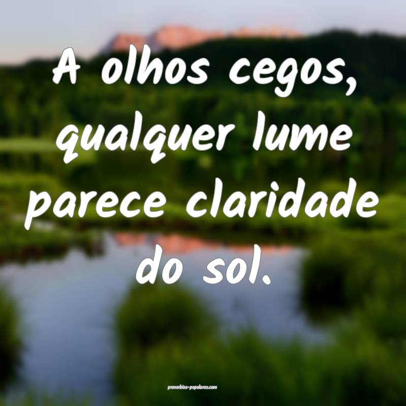 A olhos cegos, qualquer lume parece claridade do s ...