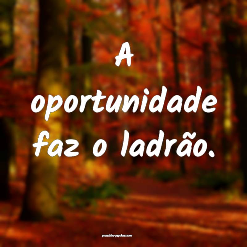 A oportunidade faz o ladrão.
...