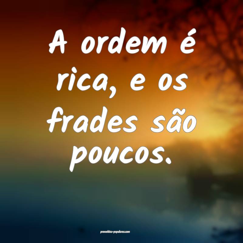 A ordem é rica, e os frades são poucos.
...