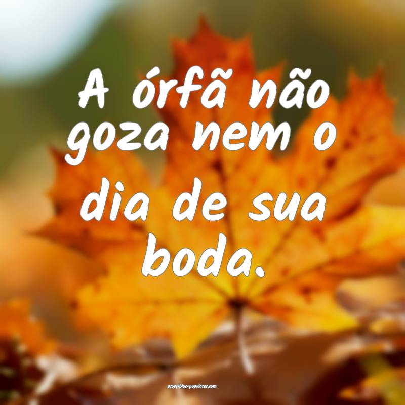 A órfã não goza nem o dia de sua boda.
...