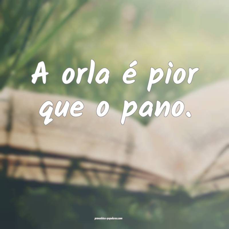 A orla é pior que o pano.
...