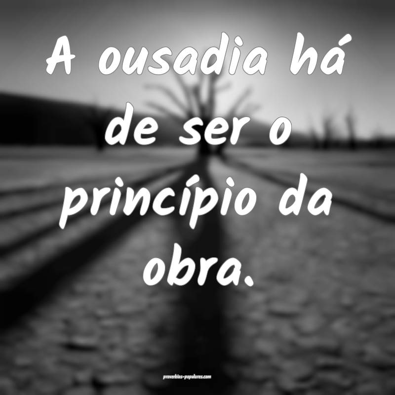 A ousadia há de ser o princípio da obra.
...