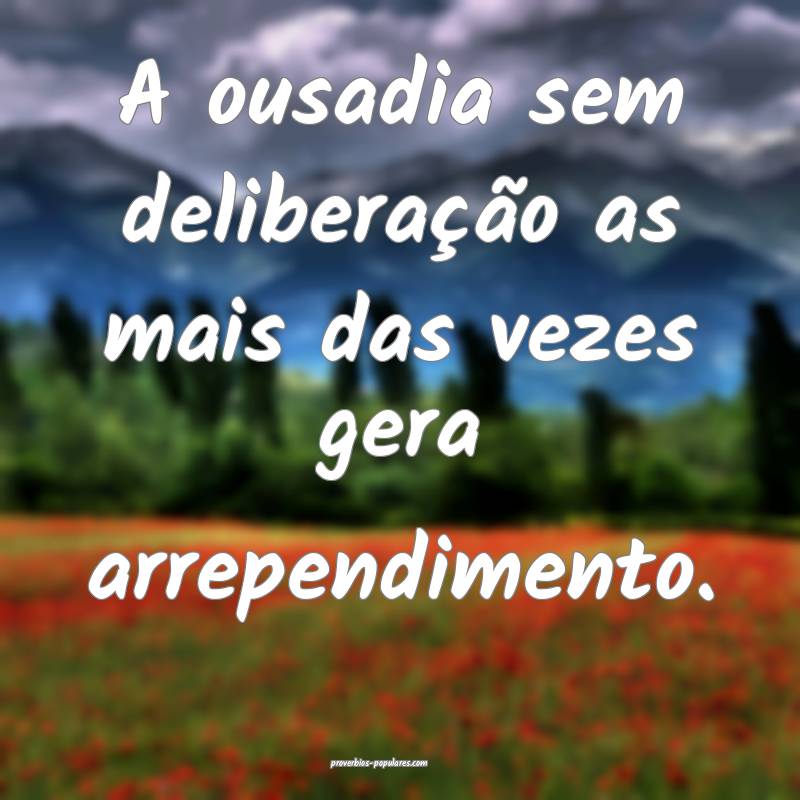 A ousadia sem deliberação as mais das vezes gera arrependimento.
...