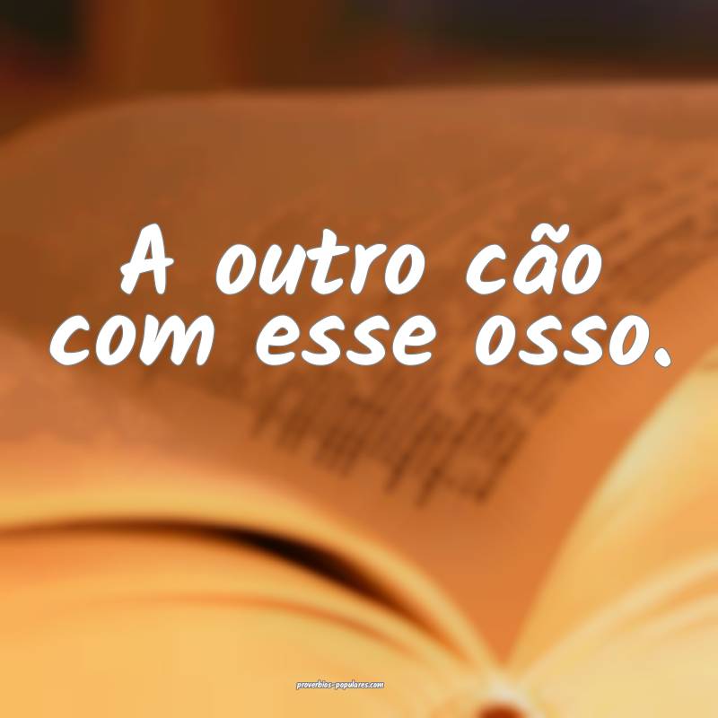 A outro cão com esse osso.
...