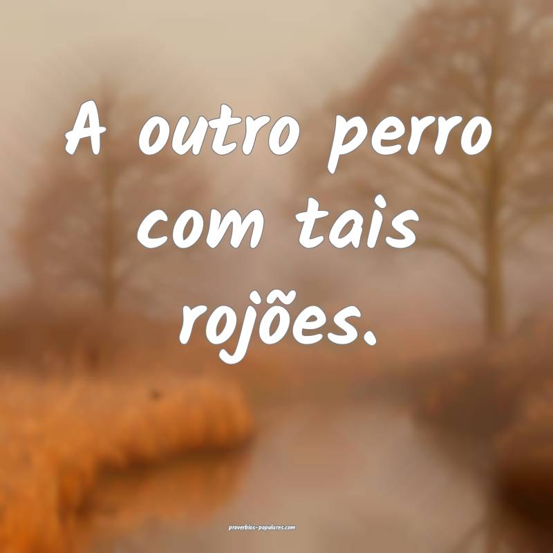 A outro perro com tais rojões.
...