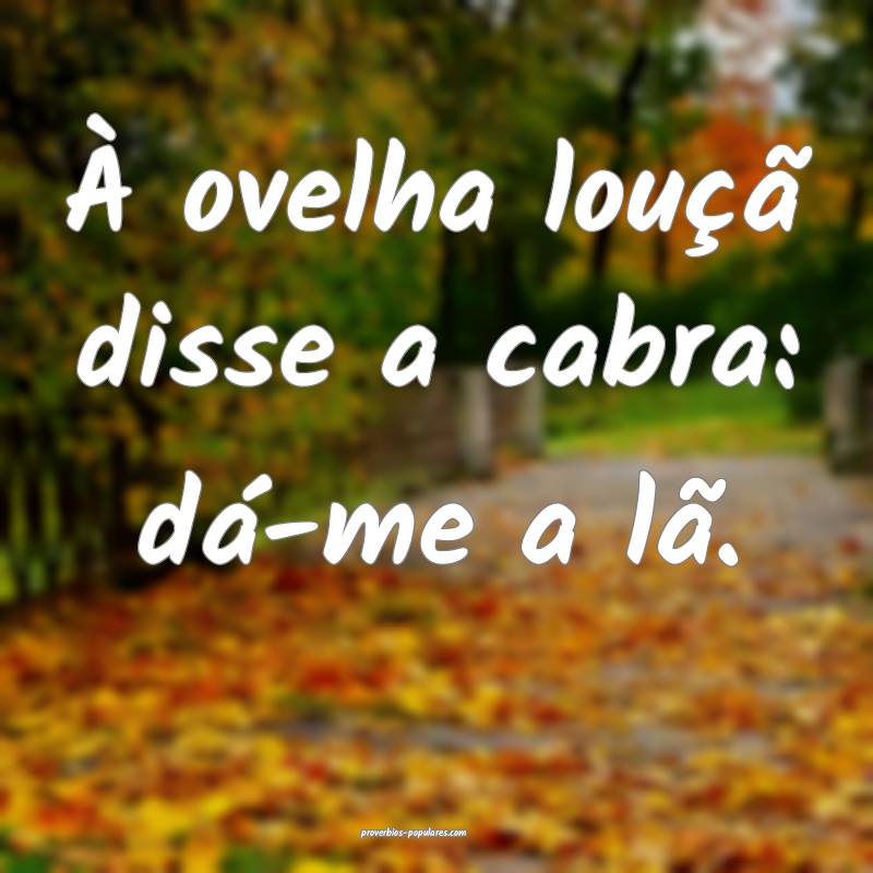 À ovelha louçã disse a cabra: dá-me a lã.
...