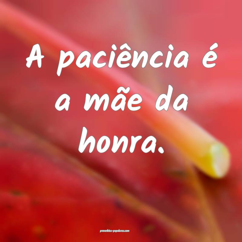 A paciência é a mãe da honra.
...