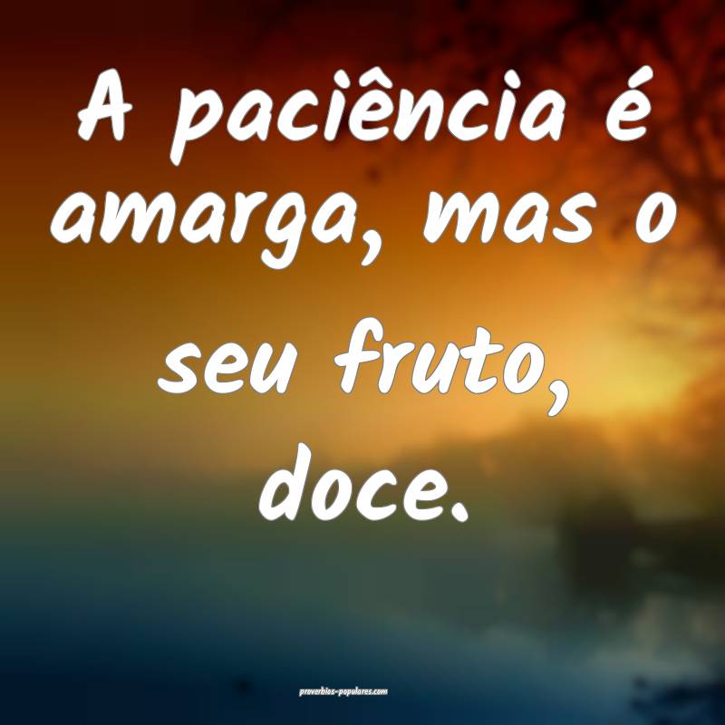 A paciência é amarga, mas o seu fruto, doce.
...